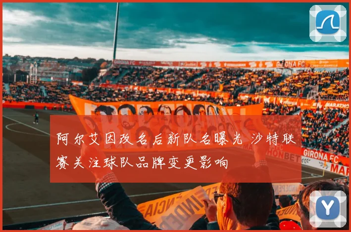 阿尔艾因改名后新队名曝光 沙特联赛关注球队品牌变更影响