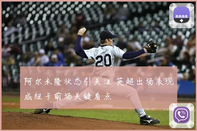阿尔米隆状态引关注 英超出场表现成纽卡前场关键看点