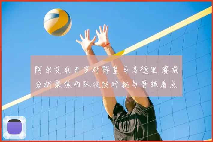 阿尔艾利开罗对阵皇马马德里 赛前分析聚焦两队攻防对抗与晋级看点